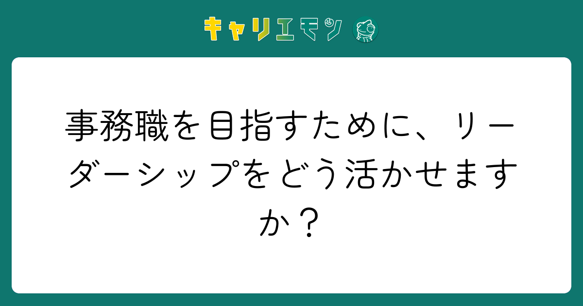 事務職を目指すために、リーダーシップをどう活かせますか？