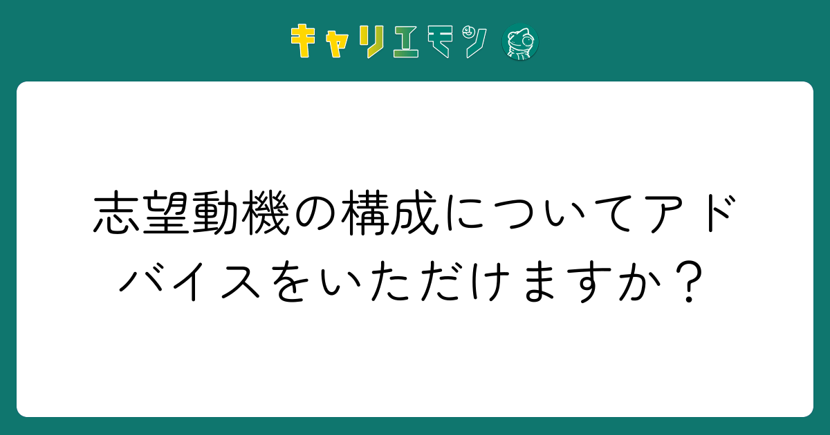 志望動機の構成についてアドバイスをいただけますか？