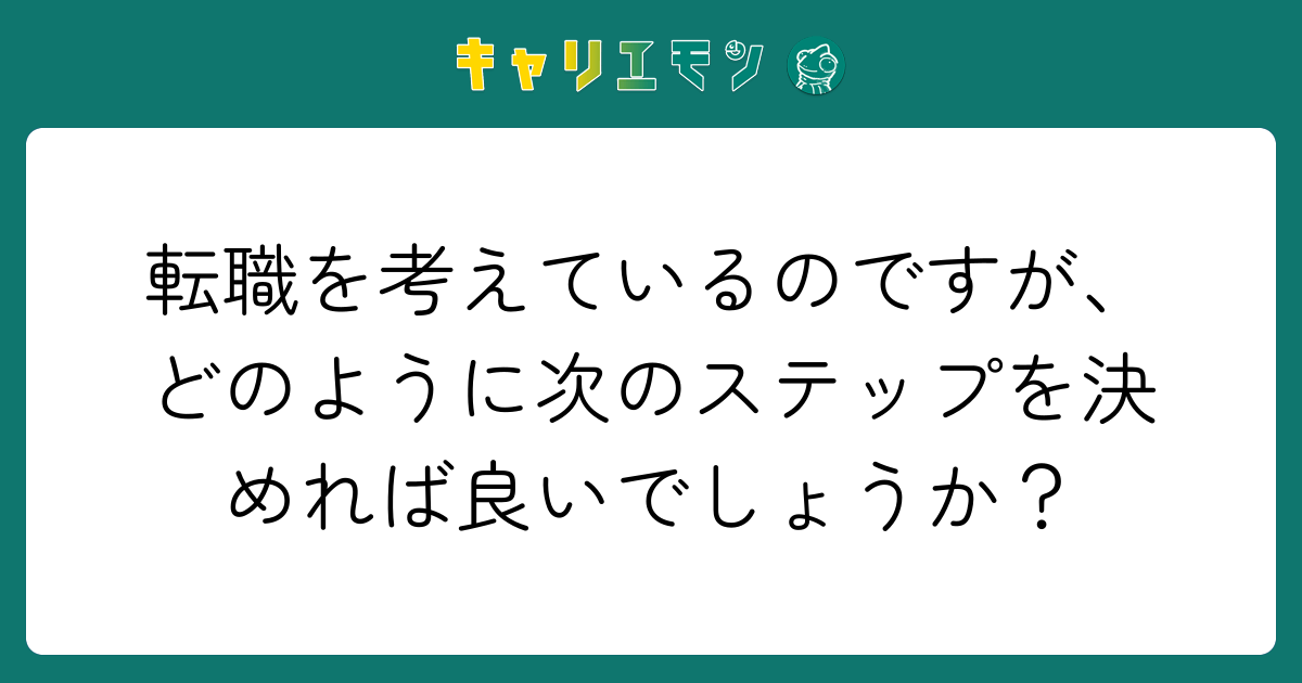 転職を考えているのですが、どのように次のステップを決めれば良いでしょうか？