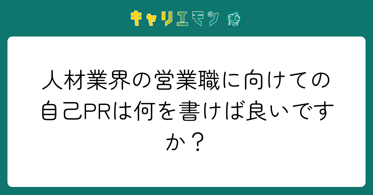 人材業界の営業職に向けての自己PRは何を書けば良いですか？