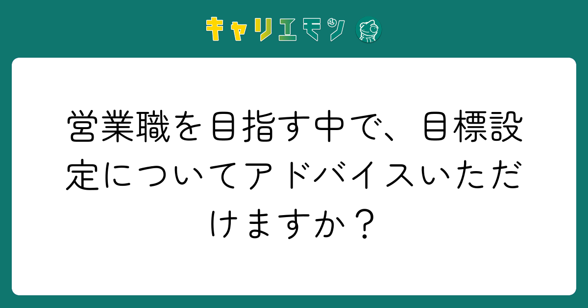 営業職を目指す中で、目標設定についてアドバイスいただけますか？