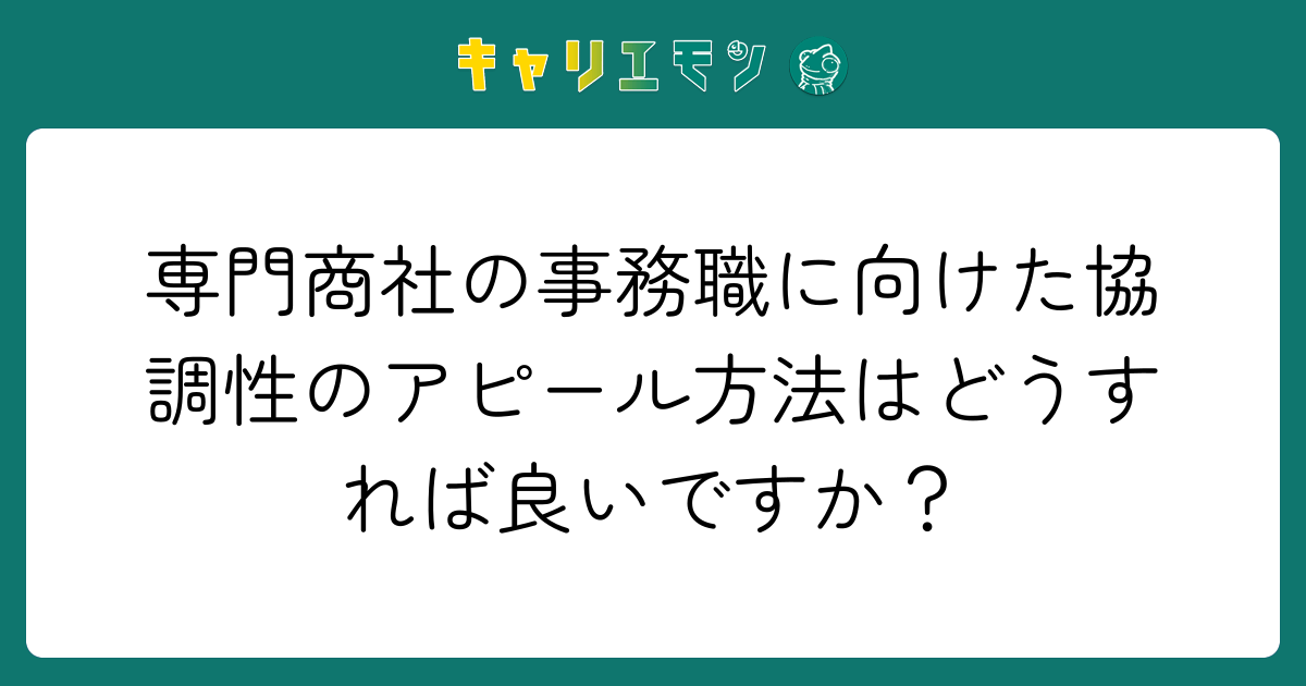専門商社の事務職に向けた協調性のアピール方法はどうすれば良いですか？