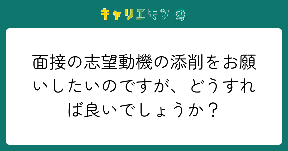 面接の志望動機の添削をお願いしたいのですが、どうすれば良いでしょうか？