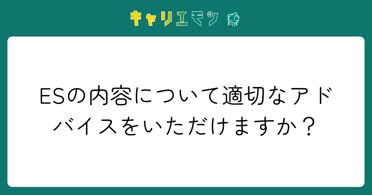 ESの内容について適切なアドバイスをいただけますか？