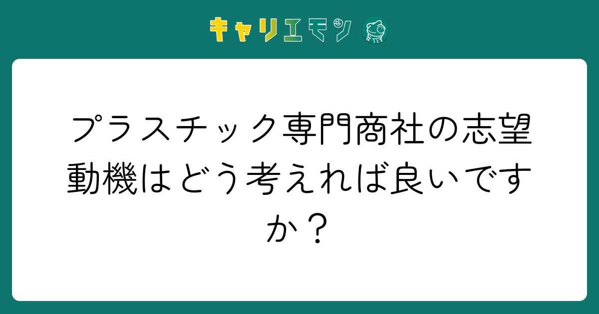プラスチック専門商社の志望動機はどう考えれば良いですか？