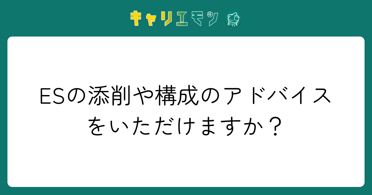 ESの添削や構成のアドバイスをいただけますか？