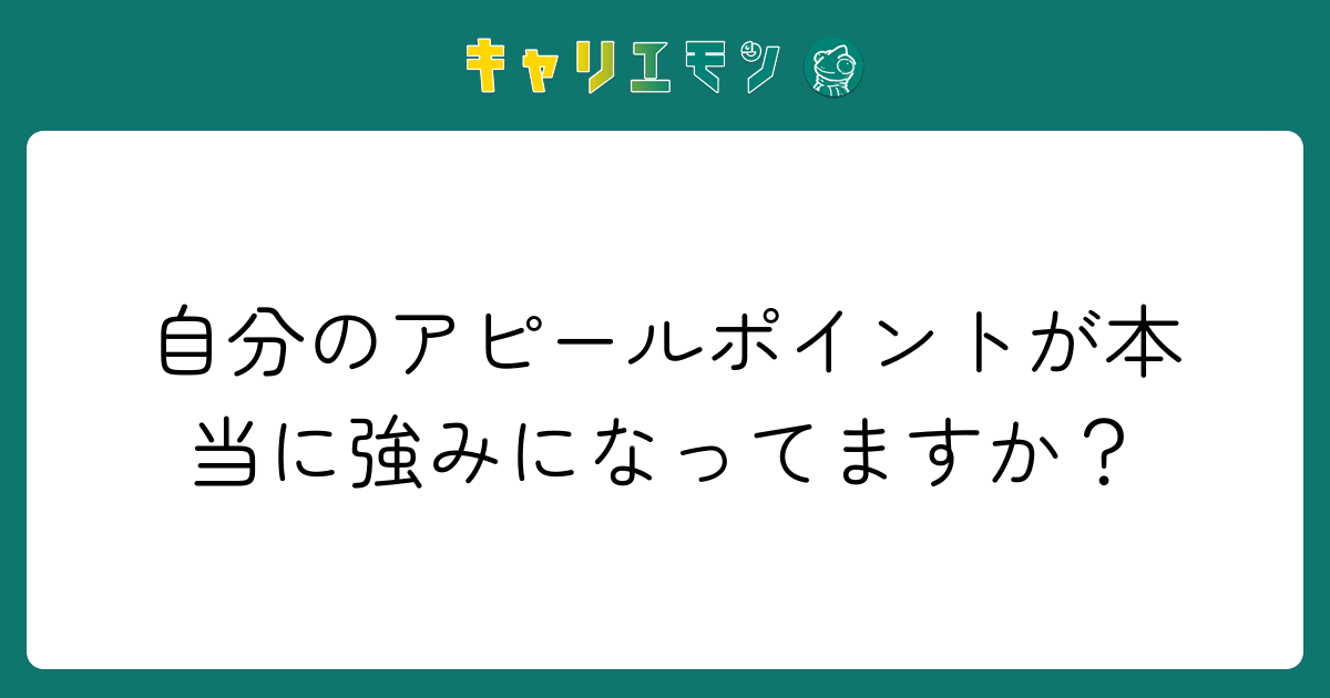 自分のアピールポイントが本当に強みになってますか？