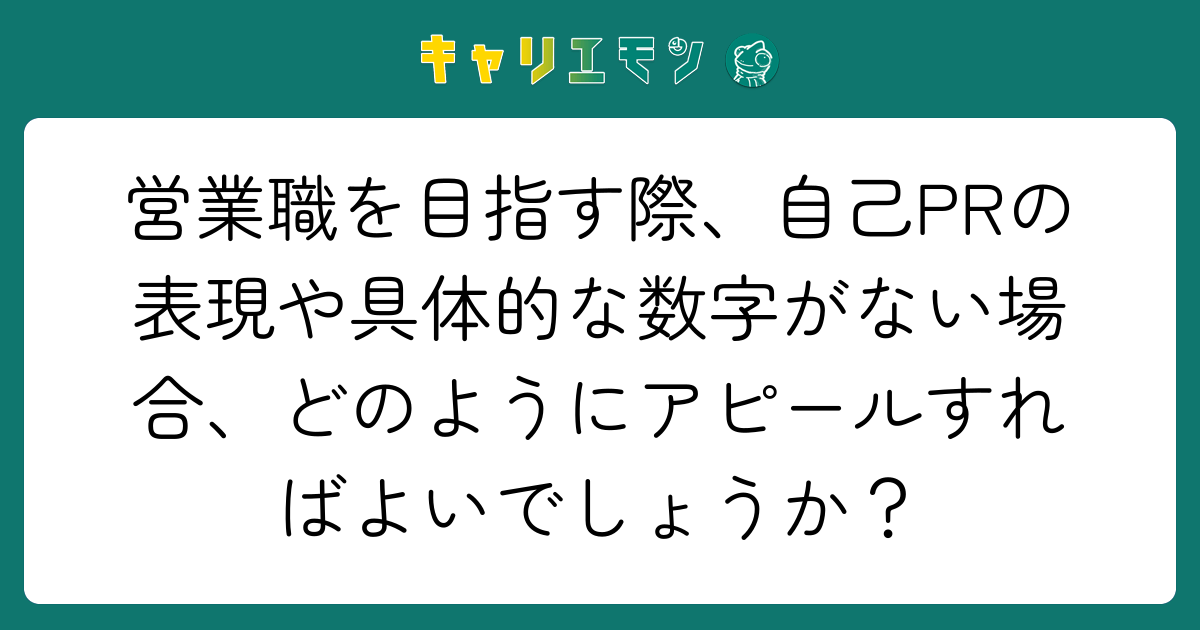 営業職を目指す際、自己PRの表現や具体的な数字がない場合、どのようにアピールすればよいでしょうか？