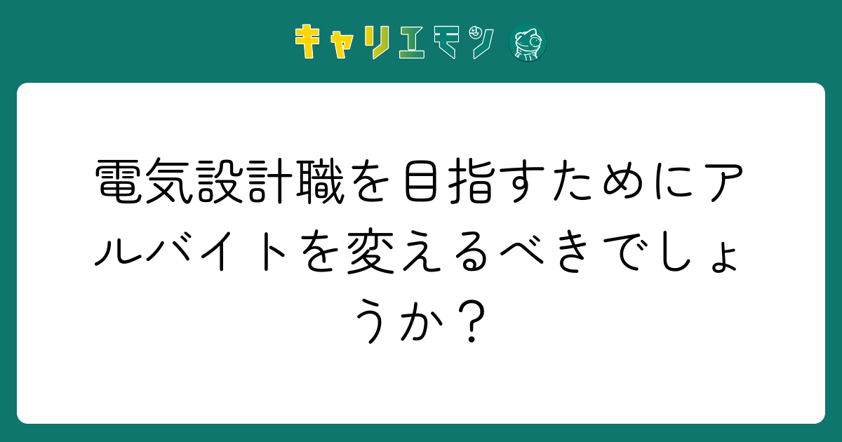 電気設計職を目指すためにアルバイトを変えるべきでしょうか？