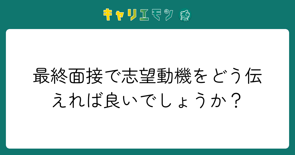最終面接で志望動機をどう伝えれば良いでしょうか？