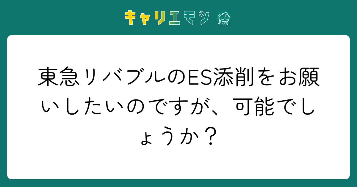 東急リバブルのES添削をお願いしたいのですが、可能でしょうか？