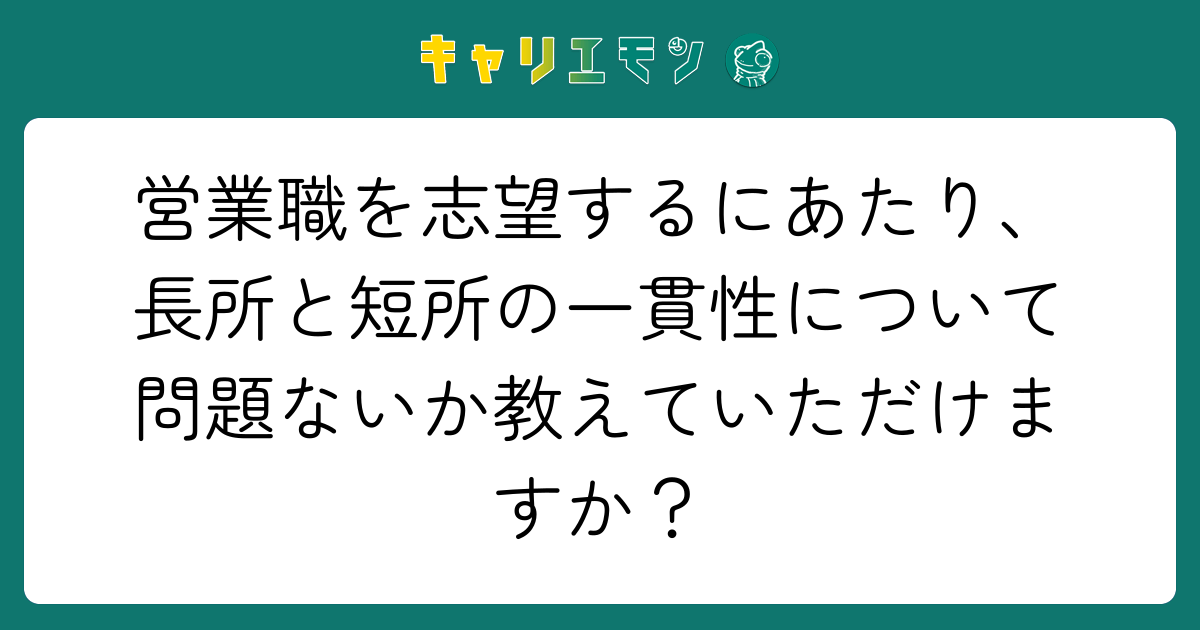 営業職を志望するにあたり、長所と短所の一貫性について問題ないか教えていただけますか？
