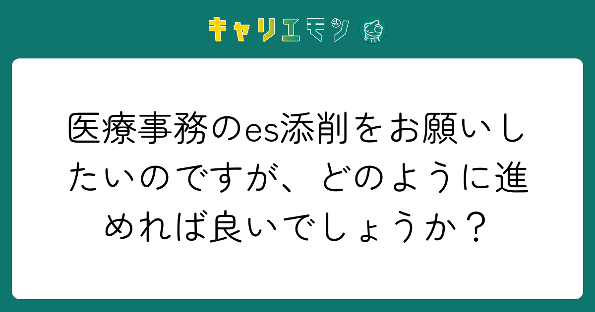 医療事務のes添削をお願いしたいのですが、どのように進めれば良いでしょうか？