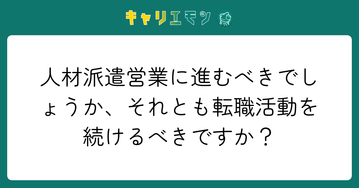 人材派遣営業に進むべきでしょうか、それとも転職活動を続けるべきですか？