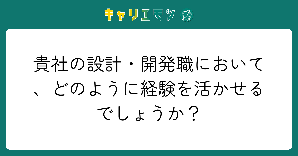 貴社の設計・開発職において、どのように経験を活かせるでしょうか？