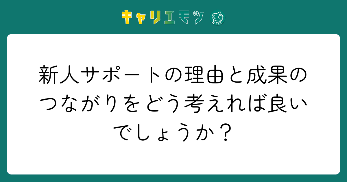 新人サポートの理由と成果のつながりをどう考えれば良いでしょうか？