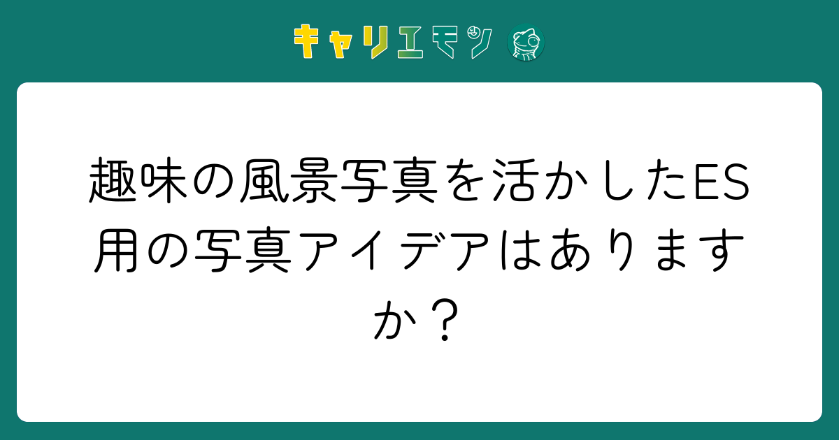 趣味の風景写真を活かしたES用の写真アイデアはありますか？