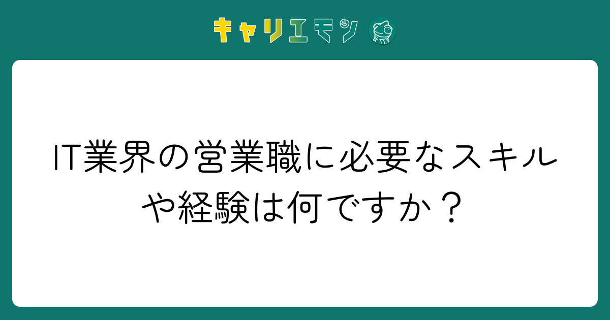 IT業界の営業職に必要なスキルや経験は何ですか？