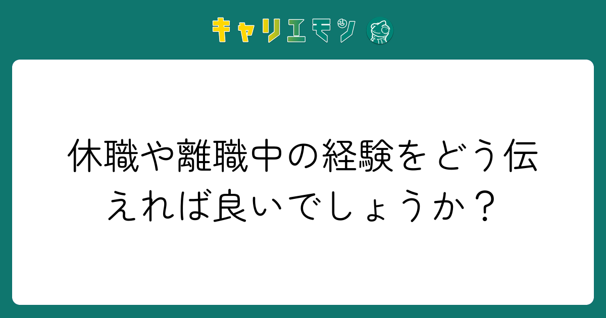 休職や離職中の経験をどう伝えれば良いでしょうか？