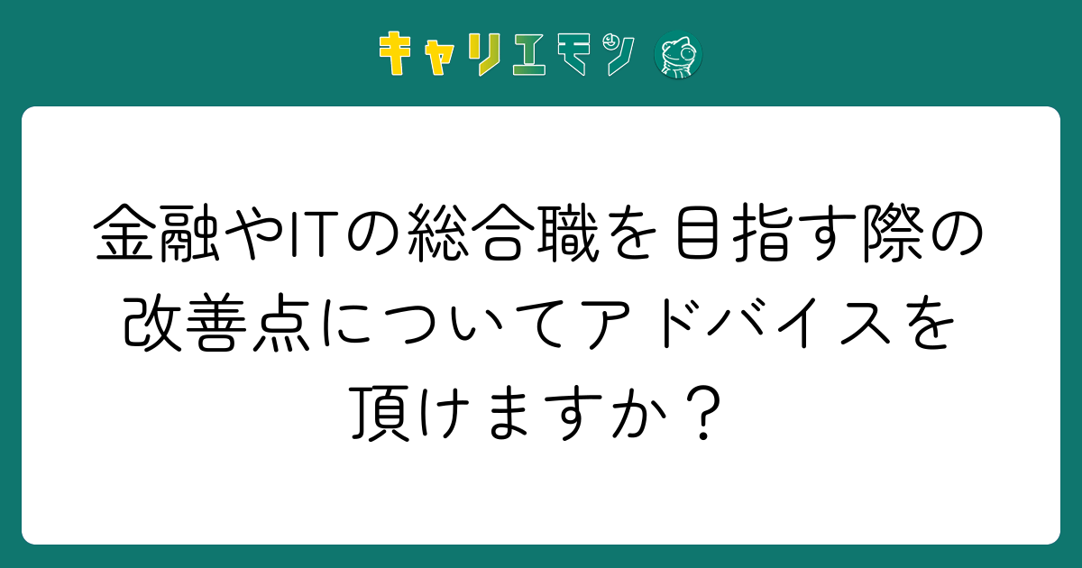 金融やITの総合職を目指す際の改善点についてアドバイスを頂けますか？