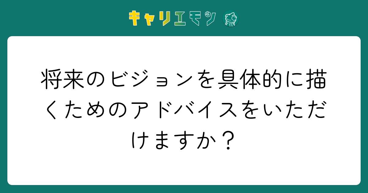 将来のビジョンを具体的に描くためのアドバイスをいただけますか？