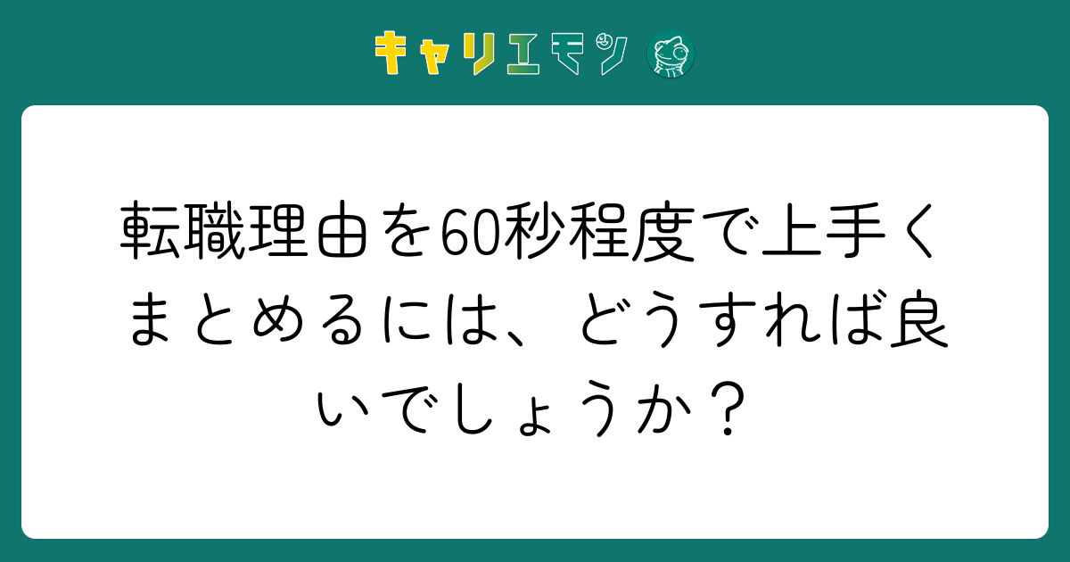 転職理由を60秒程度で上手くまとめるには、どうすれば良いでしょうか？