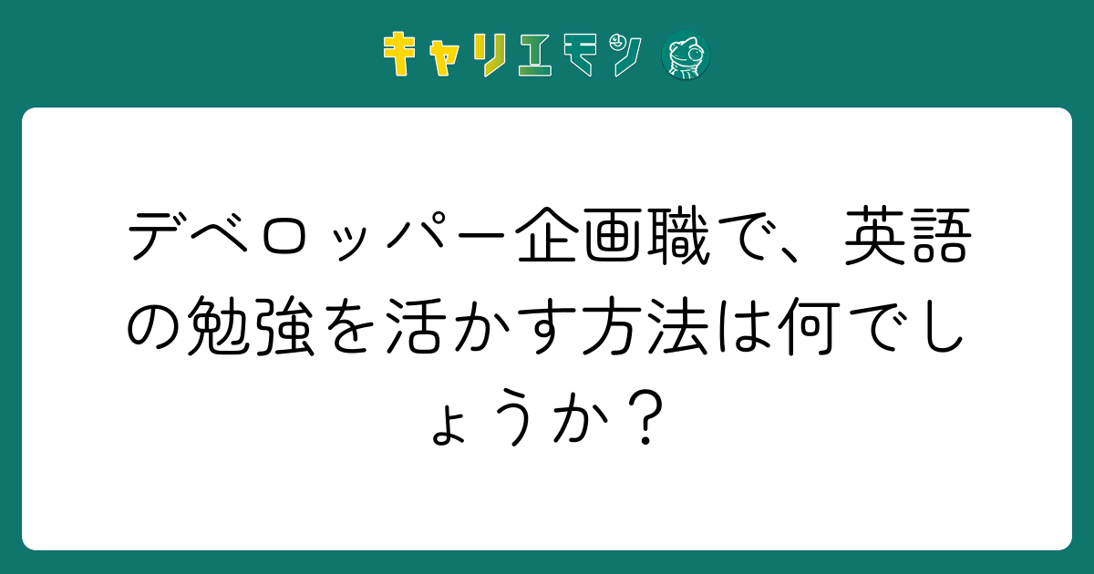デベロッパー企画職で、英語の勉強を活かす方法は何でしょうか？