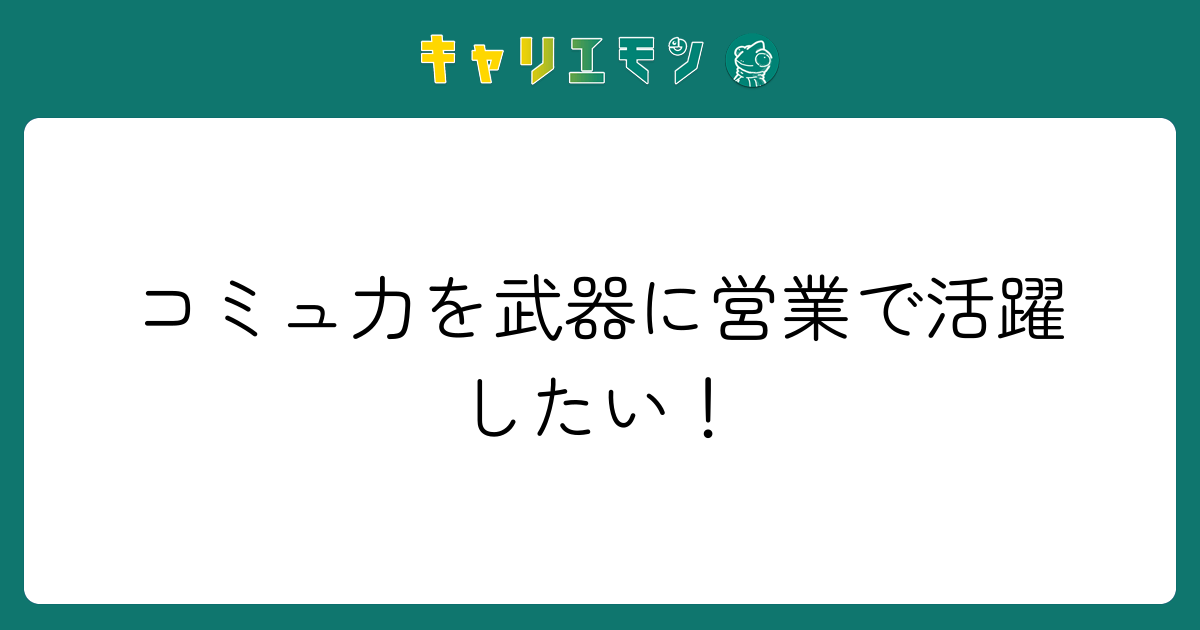 コミュ力を武器に営業で活躍したい！