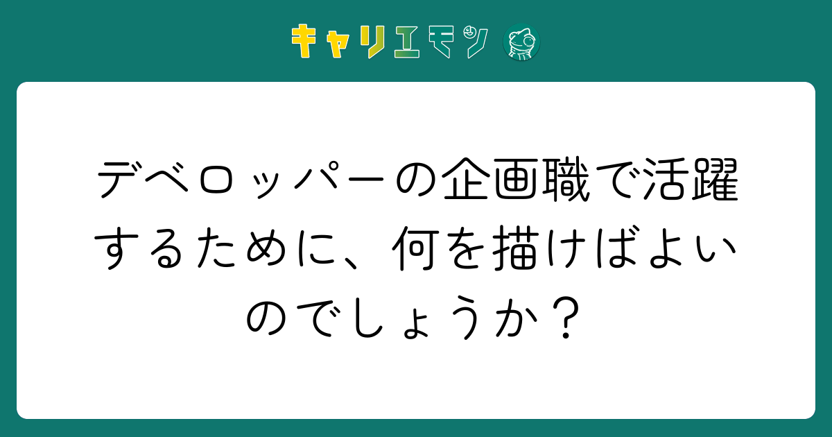 デベロッパーの企画職で活躍するために、何を描けばよいのでしょうか？