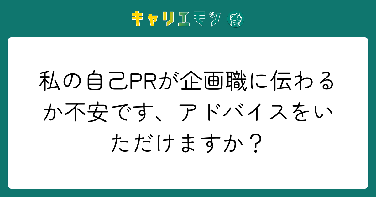 私の自己PRが企画職に伝わるか不安です、アドバイスをいただけますか？
