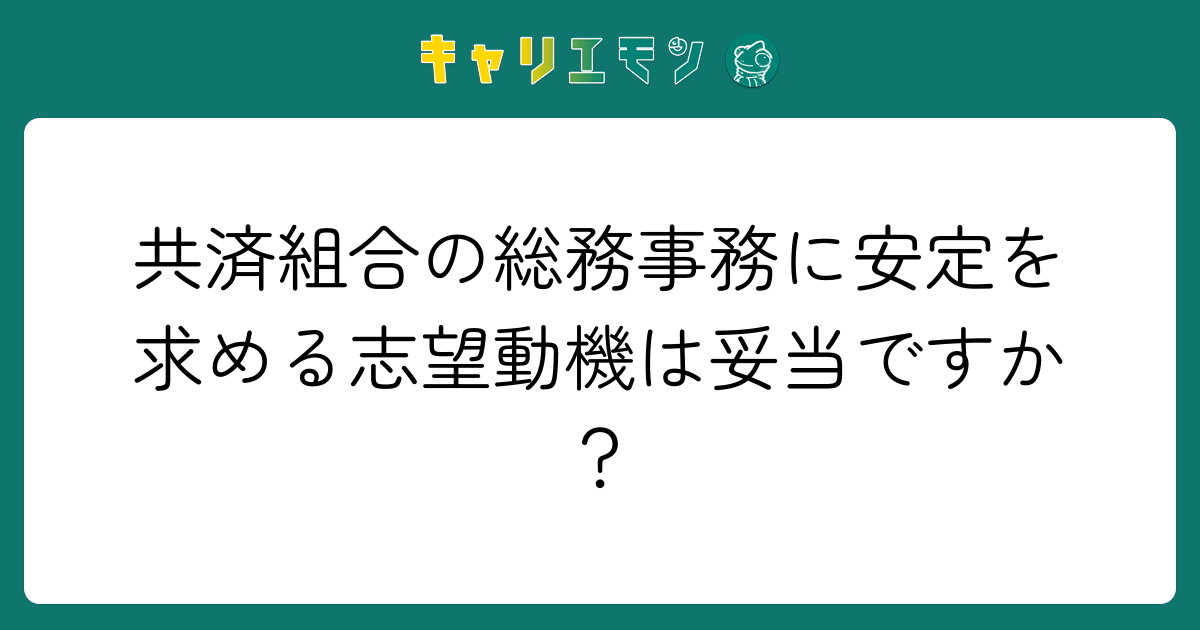 共済組合の総務事務に安定を求める志望動機は妥当ですか？