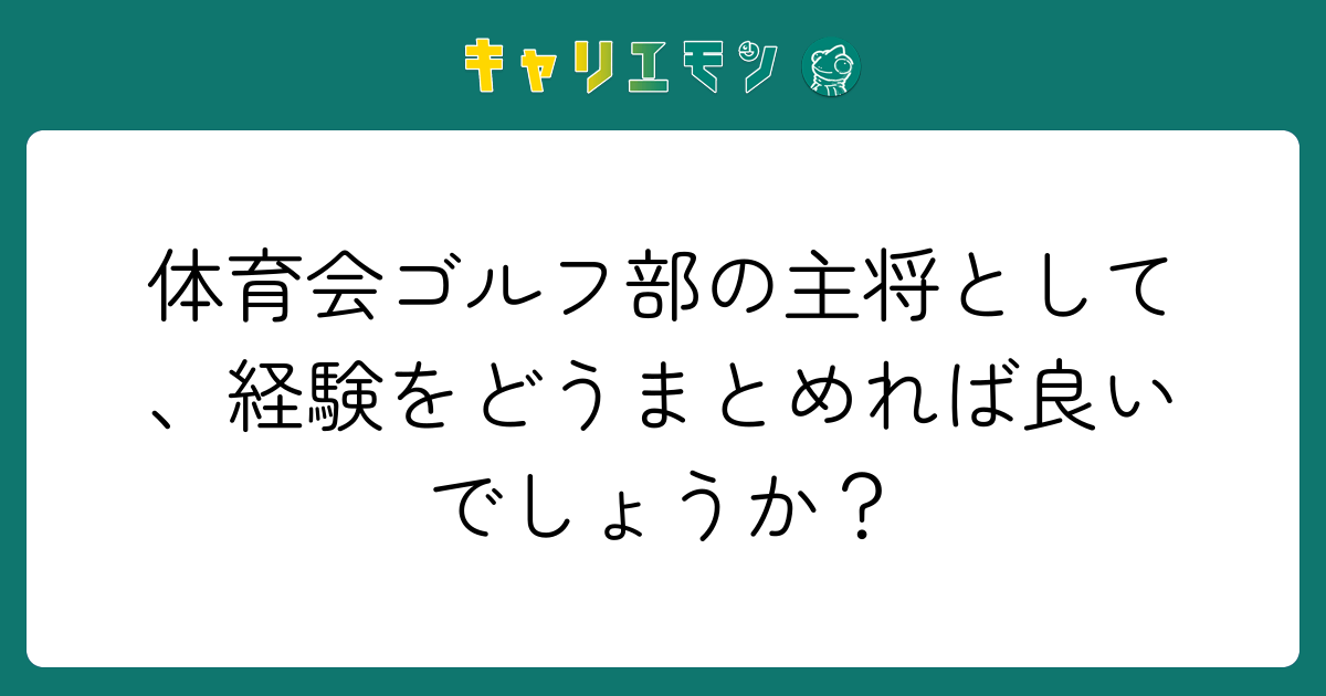 体育会ゴルフ部の主将として、経験をどうまとめれば良いでしょうか？