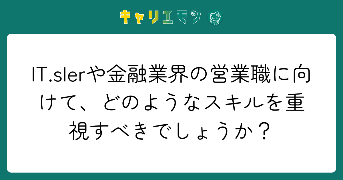 IT.sIerや金融業界の営業職に向けて、どのようなスキルを重視すべきでしょうか？