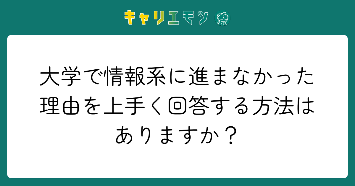大学で情報系に進まなかった理由を上手く回答する方法はありますか？