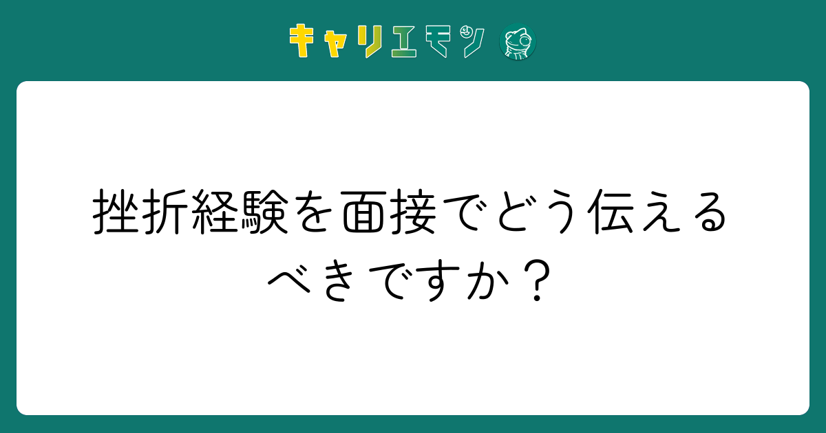 挫折経験を面接でどう伝えるべきですか？