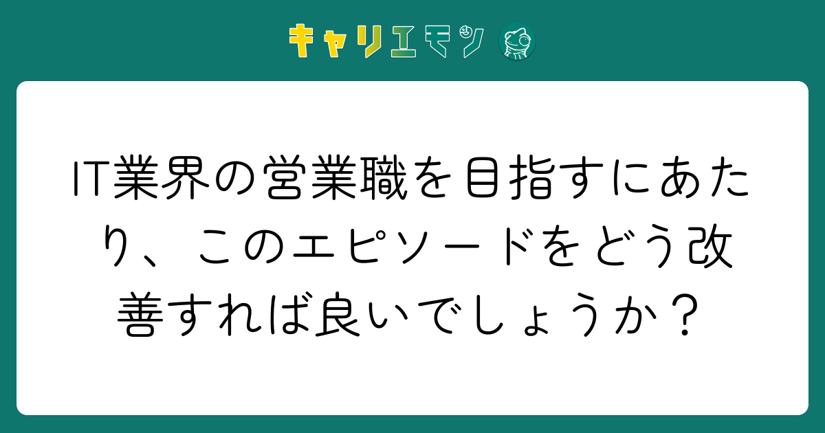 IT業界の営業職を目指すにあたり、このエピソードをどう改善すれば良いでしょうか？