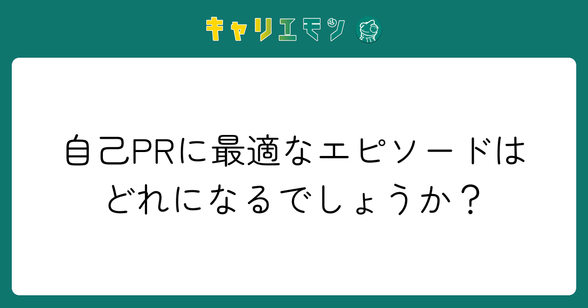自己PRに最適なエピソードはどれになるでしょうか？