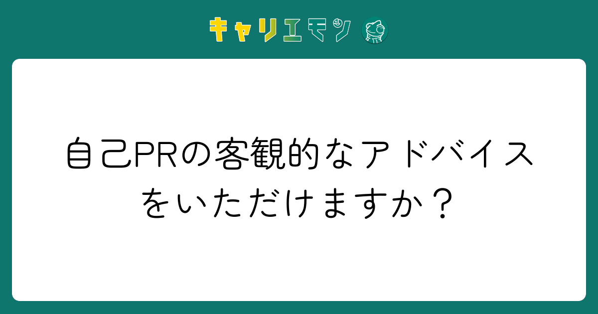 自己PRの客観的なアドバイスをいただけますか？
