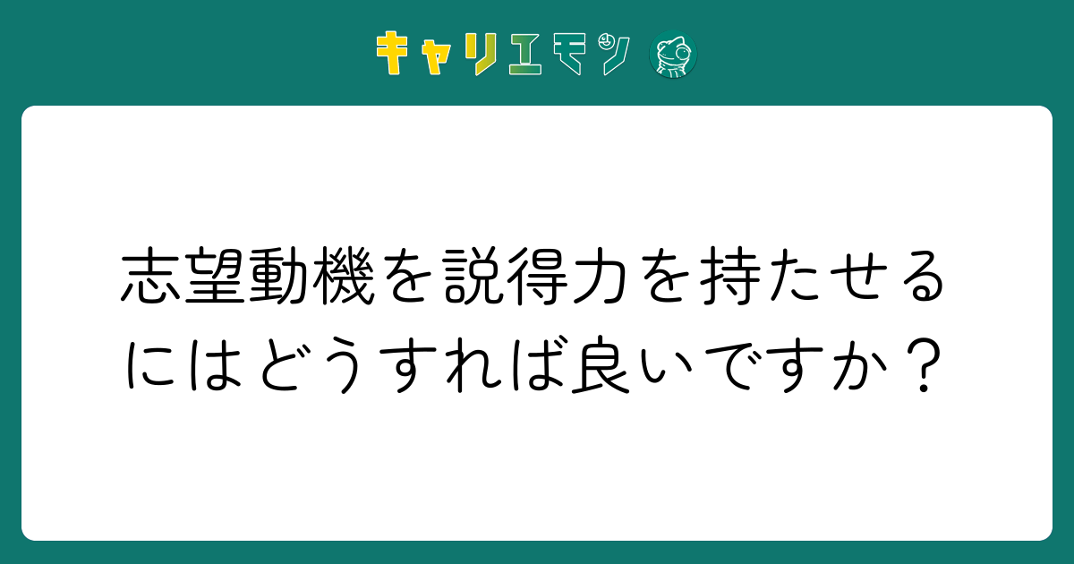 志望動機を説得力を持たせるにはどうすれば良いですか？
