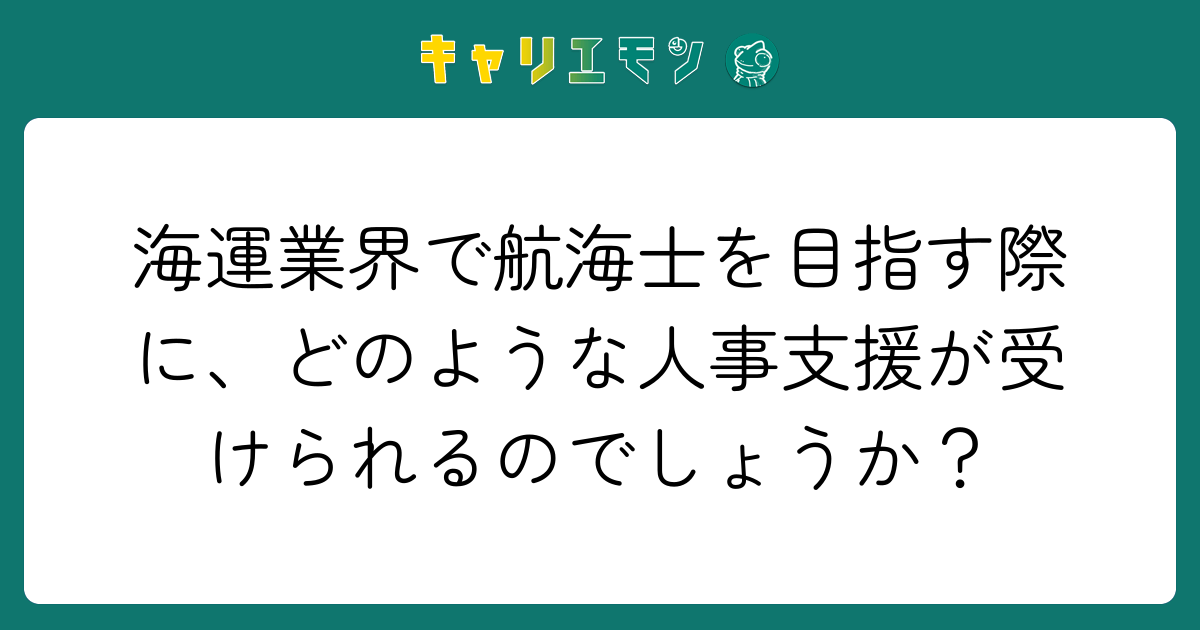 海運業界で航海士を目指す際に、どのような人事支援が受けられるのでしょうか？