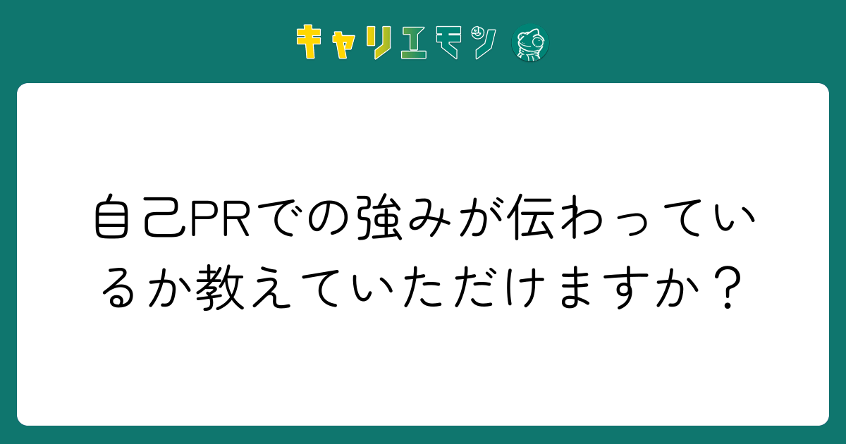 自己PRでの強みが伝わっているか教えていただけますか？