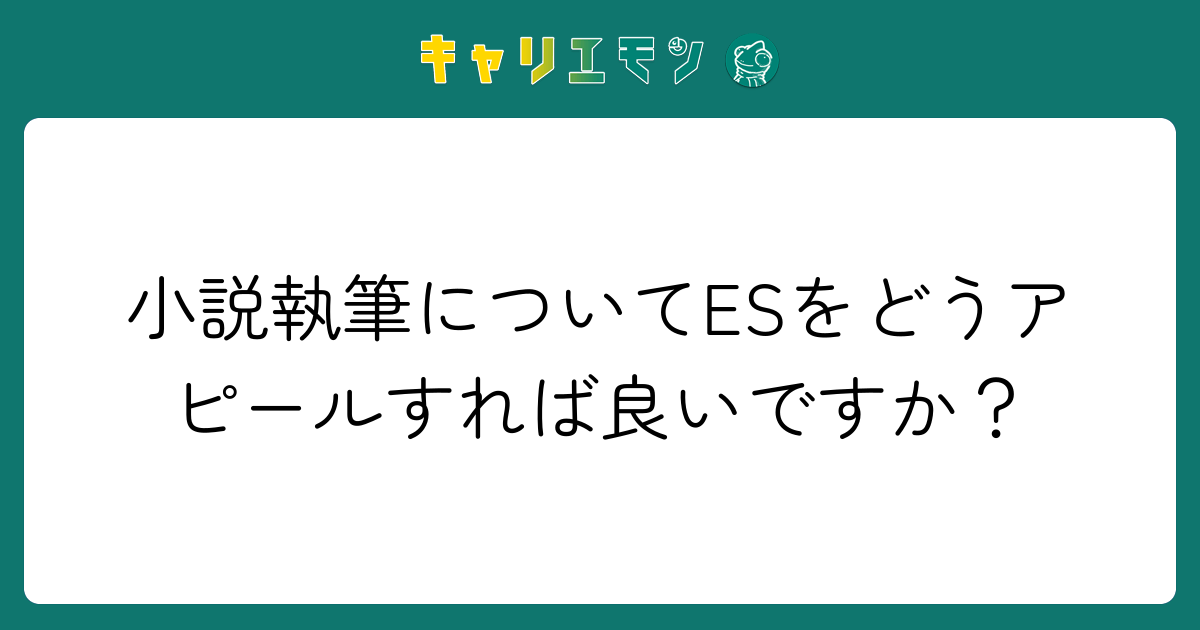 小説執筆についてESをどうアピールすれば良いですか？