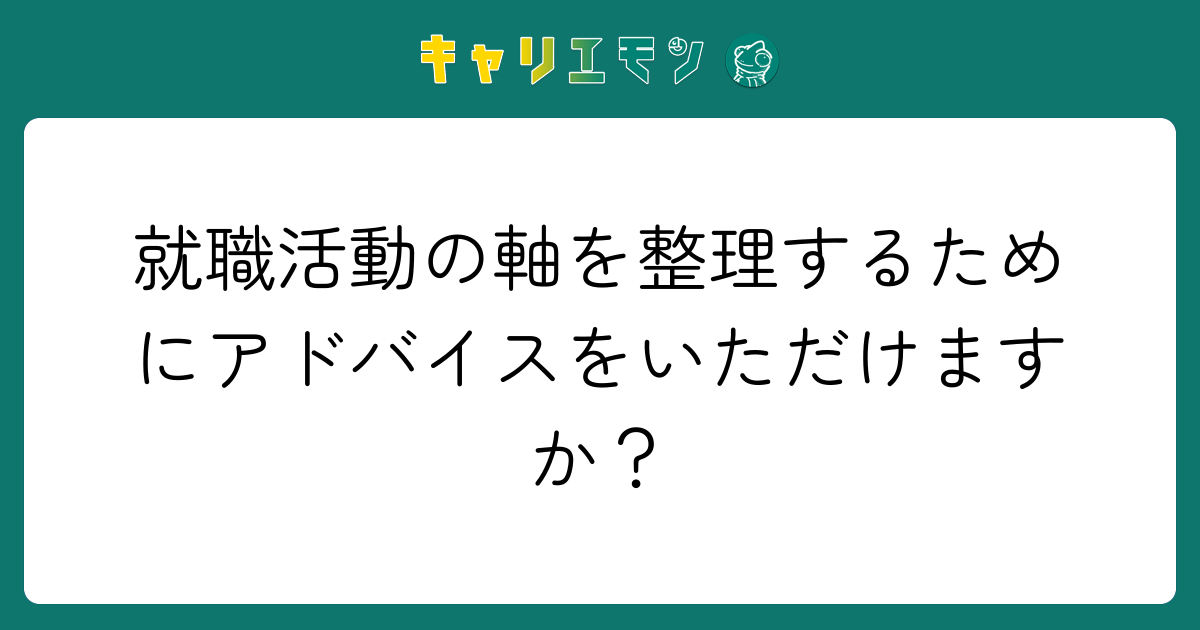 就職活動の軸を整理するためにアドバイスをいただけますか？