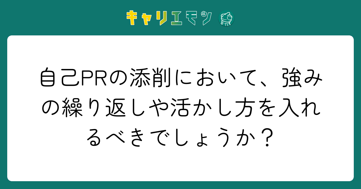 自己PRの添削において、強みの繰り返しや活かし方を入れるべきでしょうか？