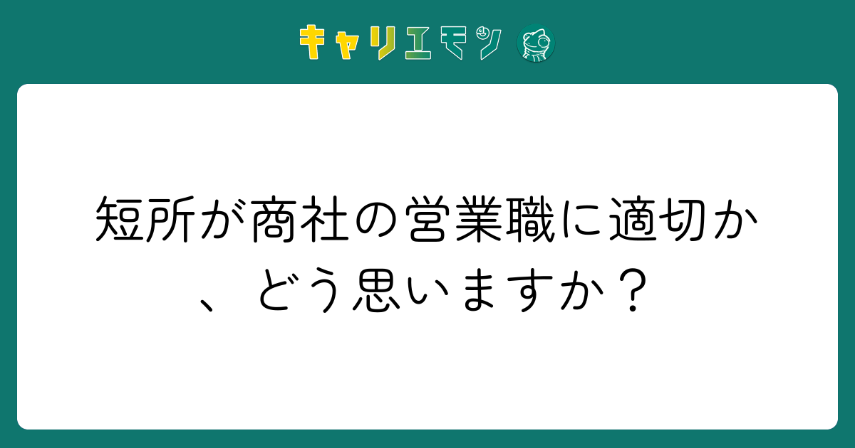 短所が商社の営業職に適切か、どう思いますか？
