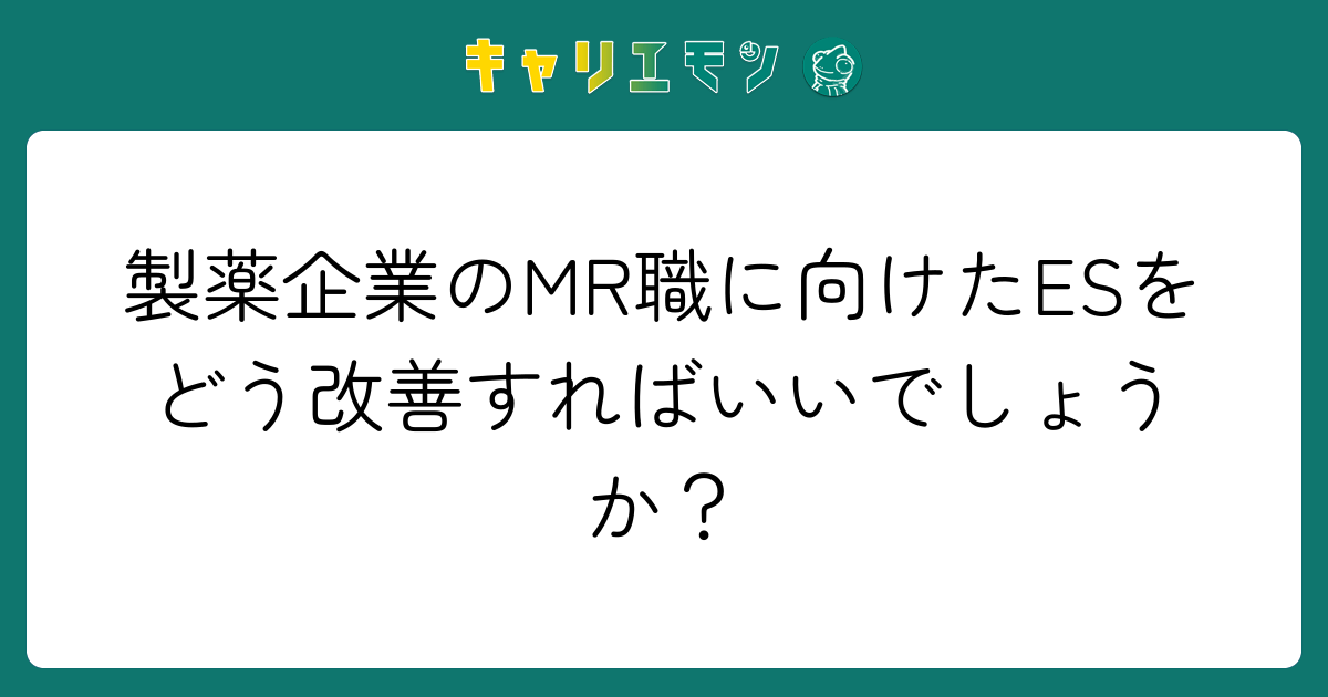製薬企業のMR職に向けたESをどう改善すればいいでしょうか？