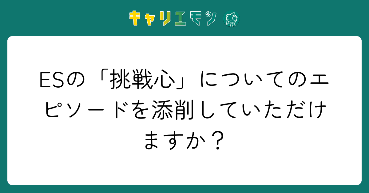 ESの「挑戦心」についてのエピソードを添削していただけますか？