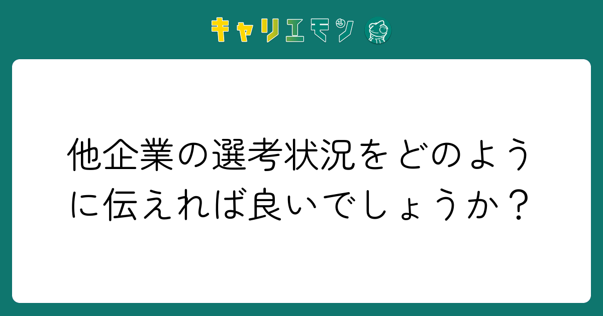 他企業の選考状況をどのように伝えれば良いでしょうか？