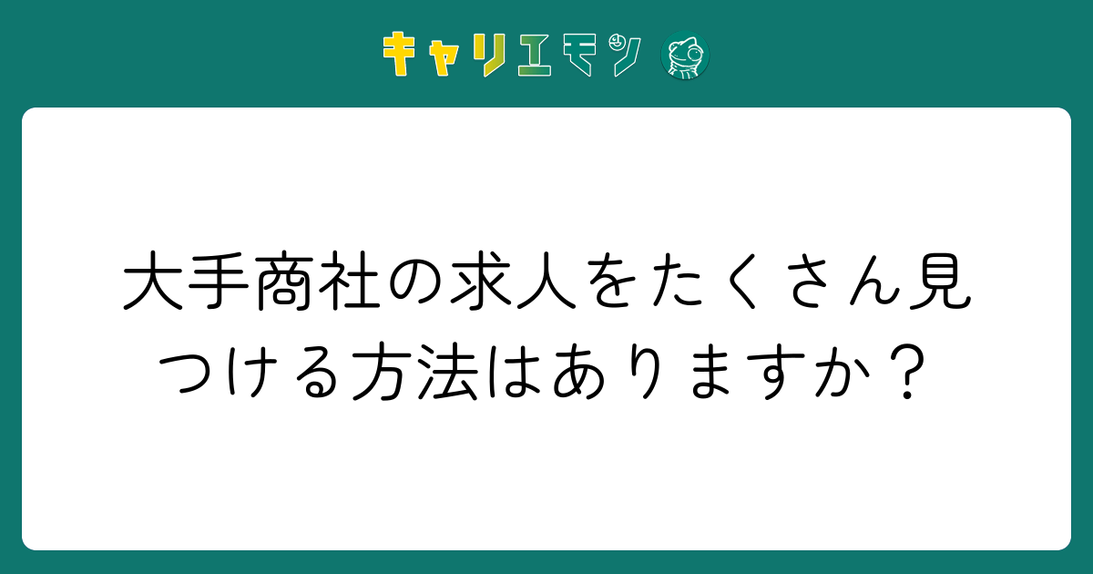 大手商社の求人をたくさん見つける方法はありますか？