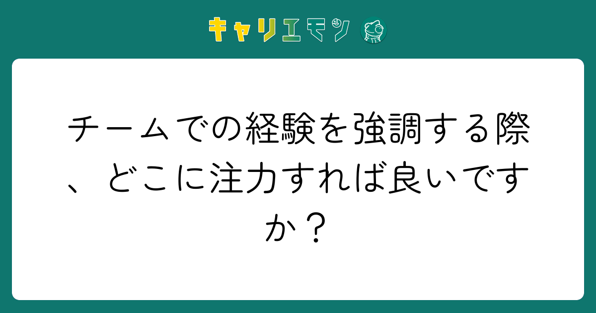 チームでの経験を強調する際、どこに注力すれば良いですか？